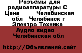 Разъёмы для радиоаппаратуры С › Цена ­ 80 - Челябинская обл., Челябинск г. Электро-Техника » Аудио-видео   . Челябинская обл.